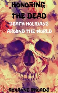 Title: Honoring the Dead- Death Holidays Around the World, Author: Roxanne Rhoads