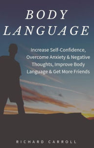 Title: Body Language: Increase Self-Confidence, Overcome Anxiety & Negative Thoughts, Improve Body Language & Get More Friends, Author: Richard Carroll
