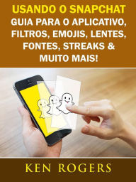 Title: Usando o Snapchat: Guia para o Aplicativo, Filtros, Emojis, Lentes, Fontes, Streaks & Muito Mais!, Author: Ken Rogers