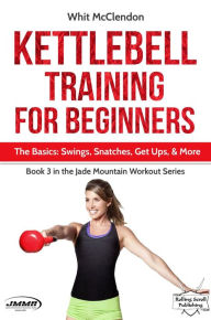 Title: Kettlebell Training for Beginners: The Basics: Swings, Snatches, Get Ups, and More (Jade Mountain Workout Series, #3), Author: Whit McClendon