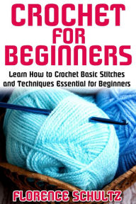 Title: Crochet for Beginners. Learn How to Crochet Basic Stitches and Techniques Essential for Beginners, Author: Florence Schultz