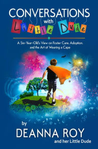 Title: Conversations with Little Dude: A Six-Year-Old's View of Foster Care, Adoption, and the Art of Wearing a Cape, Author: Deanna Roy