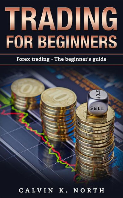 Trading For Beginners: Forex Trading - The Beginner's Guide By Calvin K ...