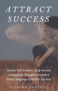 Title: Attract Success: Master Self-Esteem, Stop Anxiety & Negative Thoughts, Improve Body Language & Attract Success, Author: Richard Carroll