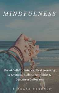 Title: Mindfulness: Boost Self-Confidence, Beat Worrying & Shyness, Build Great Habits & Become a Better You, Author: Richard Carroll