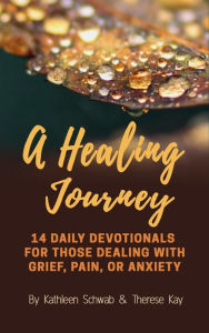 Title: A Healing Journey: 14 Daily Devotionals for Those Dealing with Grief, Pain, Or Anxiety, Author: Therese Kay