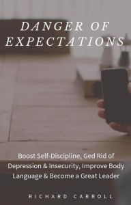 Title: Danger of Expectations: Boost Self-Discipline, Ged Rid of Depression & Insecurity, Improve Body Language & Become a Great Leader, Author: Richard Carroll