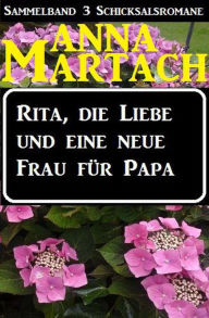 Title: Rita, die Liebe und eine neue Frau für Papa (Sammelband 3 Anna Martach Schicksalsromane, #1), Author: Anna Martach