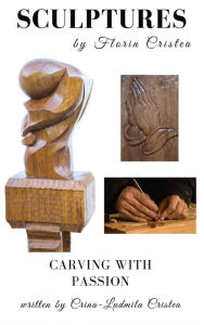Title: Sculptures by Florin Cristea: Carving with Passion, Author: Crina-Ludmila Cristea