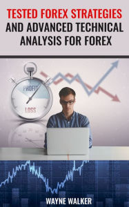 Title: Tested Forex Strategies And Advanced Technical Analysis For Forex: Enter And Exit The Market Like A Pro With Powerful Strategies For Profits, Author: Wayne Walker