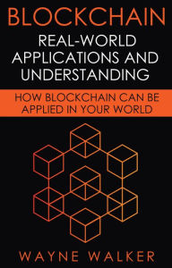 Title: Blockchain: Real-World Applications And Understanding: How Blockchain Can Be Applied In Your World, Author: Wayne Walker