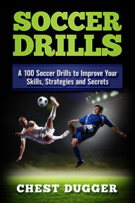 Title: Soccer Drills: A 100 Soccer Drills to Improve Your Skills, Strategies and Secrets, Author: Chest Dugger