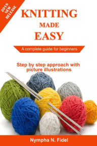 Title: Knitting Made Easy: A complete guide for beginners Step by step approach with pictures illustration, Author: Nympha N. Fidel