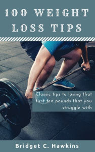 Title: 100 Weight Loss Tips: Classic tips to losing that first ten pounds that you struggle with, Author: Bridget Hawkins