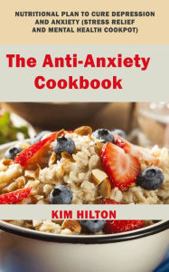 Title: The Anti-Anxiety Cookbook: Nutritional Plan to Cure Depression and Anxiety (Stress Relief and Mental Health Cookpot), Author: Kim Hilton