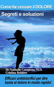 Title: Come far cessare il DOLORE - Segreti e soluzioni: Efficaci antidolorifici per dire basta al dolore in modo rapido!, Author: Nathalie Campeau