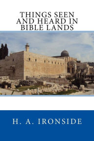 Title: Things Seen and Heard in Bible Lands, Author: H. A. Ironside