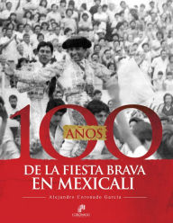 Title: 100 años de la Fiesta Brava en Mexicali, Author: Alejandro Coronado García