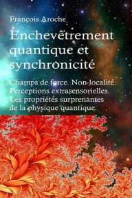 Title: Enchevêtrement quantique et synchronicité. Champs de force. Non-localité. Perceptions extrasensorielles. Les propriétés surprenantes de la physique quantique., Author: François Aroche