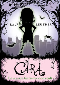 Title: Cara - Le ragazze fantasma sono verdi, Author: Ralf Leuther