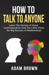 Title: How to Talk to Anyone: Learn The Secrets of Good Communication And The Little Tricks for Big Success in Relationships, Author: Adam Brown