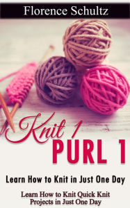 Title: Knit 1 Purl 1: Learn How to Knit in Just One Day. Learn How to Knit Quick Knit Projects in Just One Day, Author: Florence Schultz