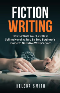 Title: Fiction Writing: How To Write Your First Best Selling Novel; A Step By Step Beginner's Guide To Narrative Writer's Craft, Author: Helena Smith