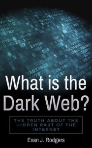 Title: What is the Dark Web?: The truth about the hidden part of the internet, Author: Evan J. Rodgers
