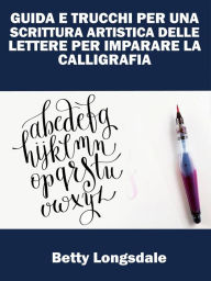 Title: Guida E Trucchi Per Una Scrittura Artistica Delle Lettere Per Imparare La Calligrafia, Author: Betty Longsdale