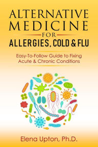 Title: Alternative Medicine For Allergies, Colds & Flu: Easy-To-Follow Guide to Fixing Acute & Chronic Conditions, Author: Elena Upton