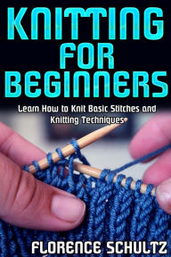 Title: Knitting for Beginners. Learn How to Knit Basic Stitches and Knitting Techniques, Author: Florence Schultz