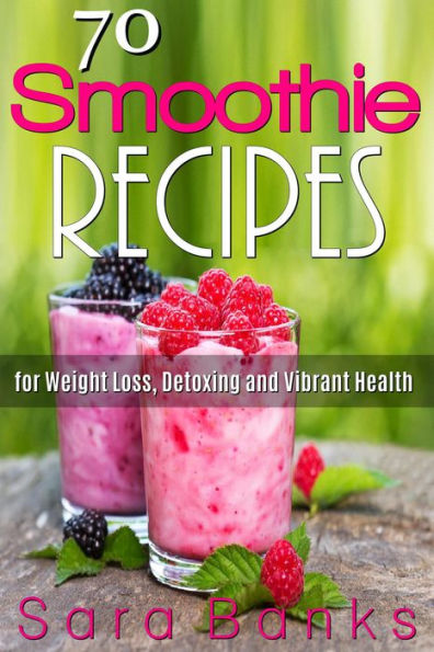 70 Smoothie Recipes for Weight Loss, Detoxing and Vibrant Health