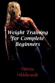 Title: Weight Training for Complete Beginners, Author: patricia hildebrandt