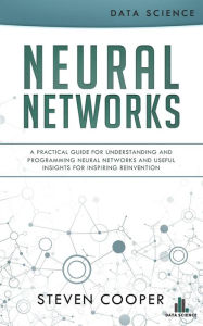Title: Neural Networks: A Practical Guide for Understanding and Programming Neural Networks and Useful Insights for Inspiring Reinvention, Author: Steven Cooper