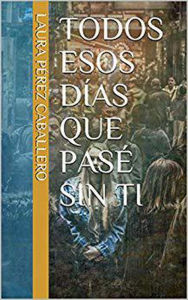 Title: Todos esos días que pasé sin ti, Author: Laura Pérez Caballero
