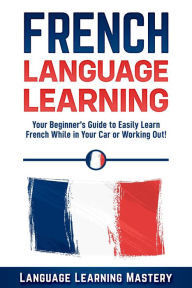Title: French Language Learning: Your Beginner's Guide to Easily Learn French While in Your Car or Working Out!, Author: Language Learning Mastery
