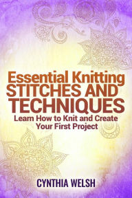 Title: Essential Knitting Stitches and Techniques. Learn How to Knit and Create Your First Project, Author: Cynthia Welsh