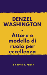 Title: DENZEL WASHINGTON - Attore e modello di ruolo per eccellenza, Author: John Perry