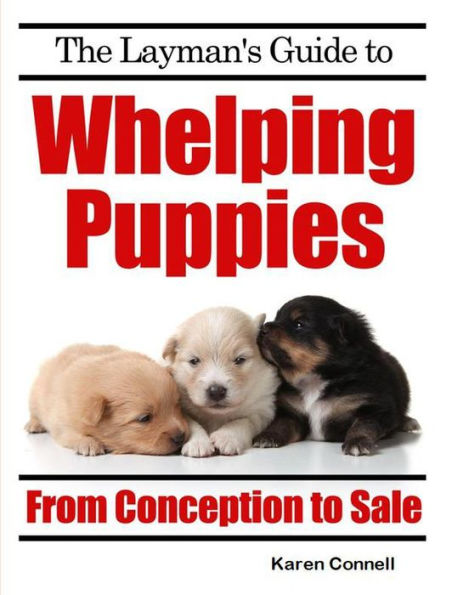 The Layman's Guide to Whelping Puppies - From Conception to New Home