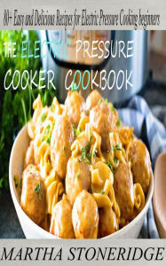 Title: Electric Pressure Cooker Cookbook: 80+ Easy and Delicious Recipes for Electric Pressure Cooking Beginners, Author: Martha Stoneridge
