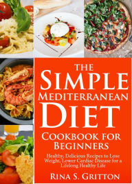 Title: The Simple Mediterranean Diet Cookbook for Beginners: Healthy, Delicious Recipes to Lose Weight, Lower Cardiac Disease for a Lifelong Healthy Life, Author: Rina S. Gritton