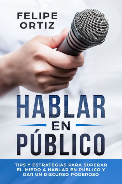 Hablar en Público: Tips y Estrategias para Superar el Miedo a Hablar en Público y Dar un Discurso Poderoso