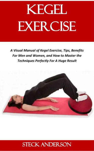 Kegel Exercise: A Visual Manual of Kegel Exercise, Tips, Benefits For Men and Women, and How to Master the Techniques Perfectly For A Huge Result