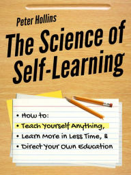Title: The Science of Self-Learning: How to Teach Yourself Anything, Learn More in Less Time, and Direct Your Own Education, Author: Peter Hollins