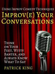 Title: Improve Your Conversations: Think on Your Feet, Witty Banter, and Always Know What To Say with Improv Comedy Techniques, Author: Patrick King