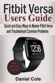 Title: Fitbit Versa Users Guide: Quick and Easy Ways to Master Fitbit Versa and Troubleshoot Common Problems, Author: Daniel Cole