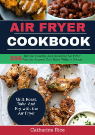 Title: Air Fryer Cookbook: 206 Simple, Healthy and Delicious Air Fryer Recipes Anyone Can Make Without Sweat. Grill, Roast, Bake and Fry with the Air Fryer, Author: Catharine Rice