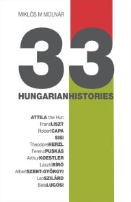 Title: 33 Hungarian Histories: Hungarian Identity Through Portraits, Author: Miklós M. Molnár