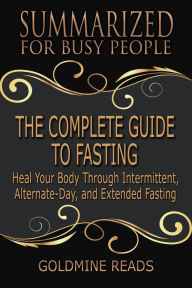 Title: The Complete Guide to Fasting - Summarized for Busy People: Heal Your Body Through Intermittent, Alternate-Day, and Extended Fasting:Based on the Book by Jason Fung and Jimmy Moore, Author: Goldmine Reads