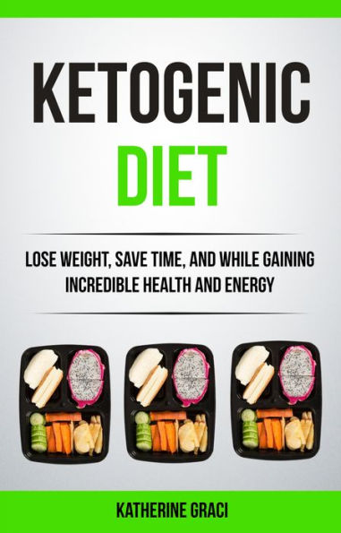 Ketogenic Diet: Lose Weight, Save Time, and While Gaining Incredible Health and Energy